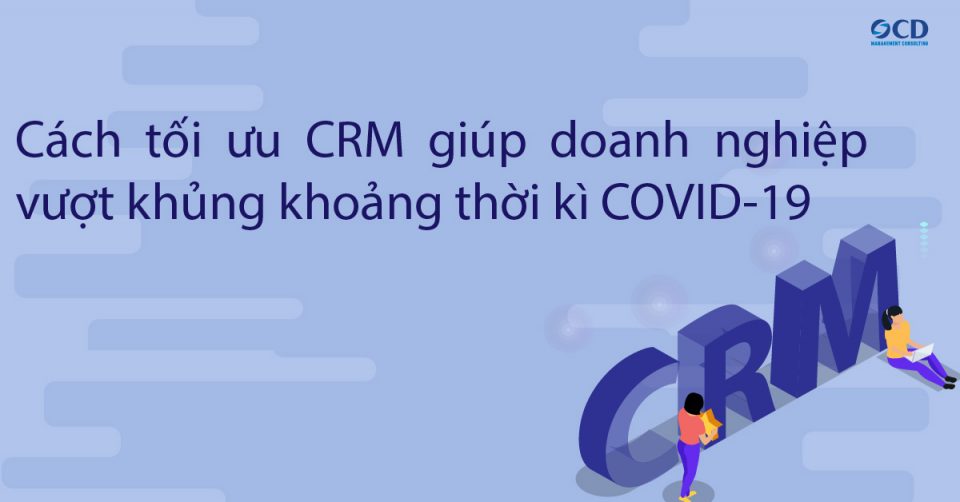 Cách tối ưu hệ thống CRM giúp doanh nghiệp vượt khủng hoảng thời Covid19