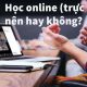 Học online (học trực tuyến) - nên hay không nên?
