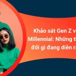 Khảo sát Gen Z và Millennial: Những thay đổi gì đang diễn ra?