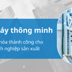 nhà máy thông minh chìa khóa thành công cho doanh nghiệp sản xuất