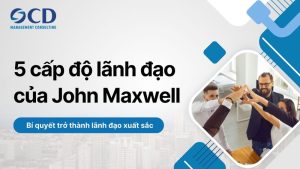 5 cấp độ lãnh đạo của john maxwell là gì