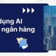 Ứng dụng AI trong ngân hàng