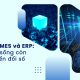 Tích hợp MES và ERP: Nền tảng sống còn cho chuyển đổi số sản xuất