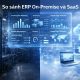 So sánh ERP on-premise và SaaS: Doanh nghiệp nên chọn mô hình nào?