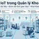 IoT trong quản lý kho: Giải pháp xây dựng kho thông minh và tối ưu vận hành