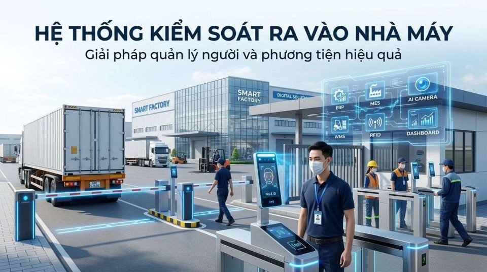 Hệ thống kiểm soát ra vào nhà máy: Giải pháp quản lý người và phương tiện