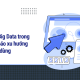 Khai thác Big Data trong bán lẻ dự báo xu hướng người tiêu dùng