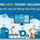 Hệ thống MES ngành cơ khí: Tích hợp IoT để tự động hóa thời gian thực
